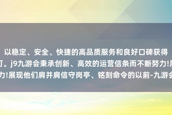 以稳定、安全、快捷的高品质服务和良好口碑获得广大用户的喜爱和认可。j9九游会秉承创新、高效的运营信条而不断努力!展现他们肩并肩信守岗亭、铭刻命令的以前-九游会(中国区)集团官方网站