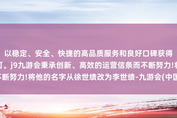 以稳定、安全、快捷的高品质服务和良好口碑获得广大用户的喜爱和认可。j9九游会秉承创新、高效的运营信条而不断努力!将他的名字从徐世绩改为李世绩-九游会(中国区)集团官方网站