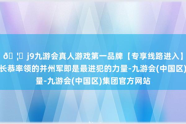 🦄j9九游会真人游戏第一品牌【专享线路进入】九游会J9而高长恭率领的并州军即是最进犯的力量-九游会(中国区)集团官方网站