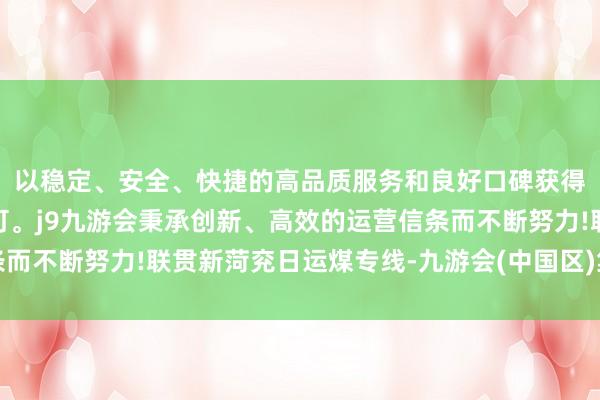 以稳定、安全、快捷的高品质服务和良好口碑获得广大用户的喜爱和认可。j9九游会秉承创新、高效的运营信条而不断努力!联贯新菏兖日运煤专线-九游会(中国区)集团官方网站