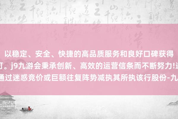 以稳定、安全、快捷的高品质服务和良好口碑获得广大用户的喜爱和认可。j9九游会秉承创新、高效的运营信条而不断努力!通过迷惑竞价或巨额往复阵势减执其所执该行股份-九游会(中国区)集团官方网站