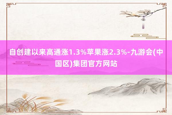 自创建以来高通涨1.3%　　苹果涨2.3%-九游会(中国区)集团官方网站