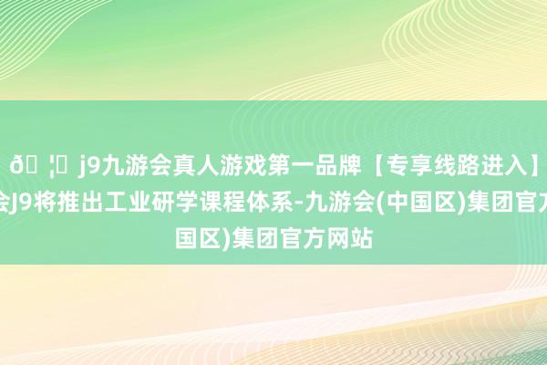 🦄j9九游会真人游戏第一品牌【专享线路进入】九游会J9将推出工业研学课程体系-九游会(中国区)集团官方网站