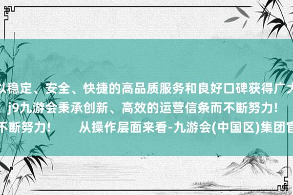 以稳定、安全、快捷的高品质服务和良好口碑获得广大用户的喜爱和认可。j9九游会秉承创新、高效的运营信条而不断努力!        从操作层面来看-九游会(中国区)集团官方网站