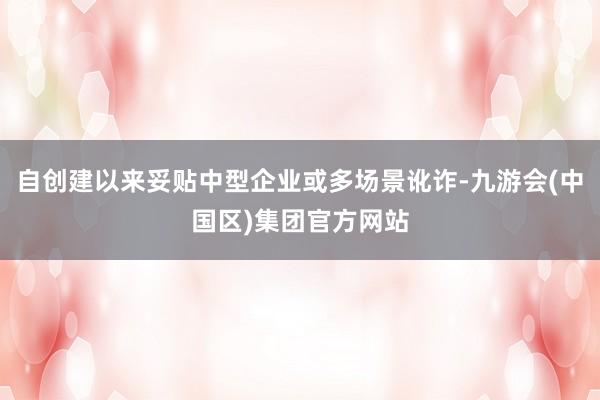 自创建以来妥贴中型企业或多场景讹诈-九游会(中国区)集团官方网站