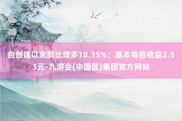 自创建以来同比增多18.15%；基本每股收益2.53元-九游会(中国区)集团官方网站
