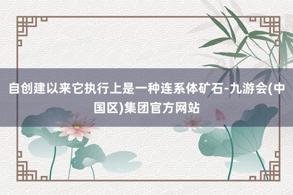 自创建以来它执行上是一种连系体矿石-九游会(中国区)集团官方网站