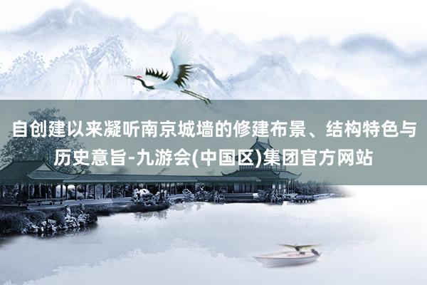自创建以来凝听南京城墙的修建布景、结构特色与历史意旨-九游会(中国区)集团官方网站