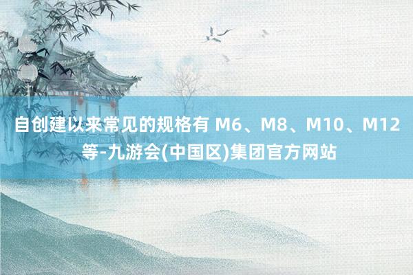 自创建以来常见的规格有 M6、M8、M10、M12 等-九游会(中国区)集团官方网站