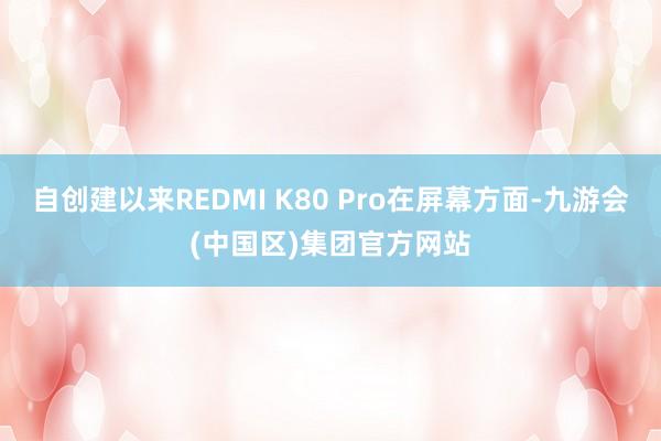 自创建以来REDMI K80 Pro在屏幕方面-九游会(中国区)集团官方网站