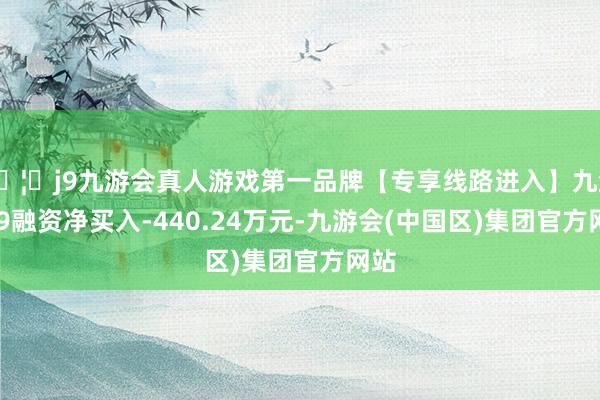 🦄j9九游会真人游戏第一品牌【专享线路进入】九游会J9融资净买入-440.24万元-九游会(中国区)集团官方网站