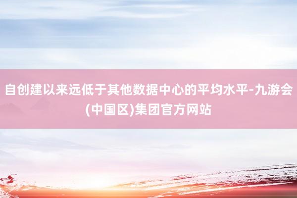自创建以来远低于其他数据中心的平均水平-九游会(中国区)集团官方网站