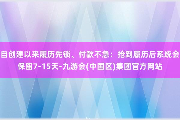 自创建以来履历先锁、付款不急：抢到履历后系统会保留7-15天-九游会(中国区)集团官方网站