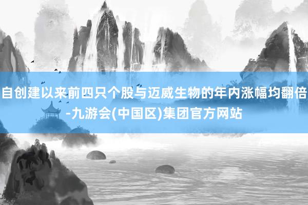 自创建以来前四只个股与迈威生物的年内涨幅均翻倍-九游会(中国区)集团官方网站