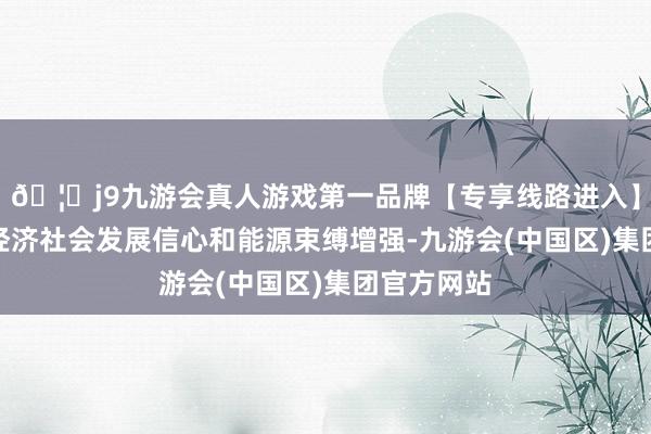 🦄j9九游会真人游戏第一品牌【专享线路进入】九游会J9经济社会发展信心和能源束缚增强-九游会(中国区)集团官方网站
