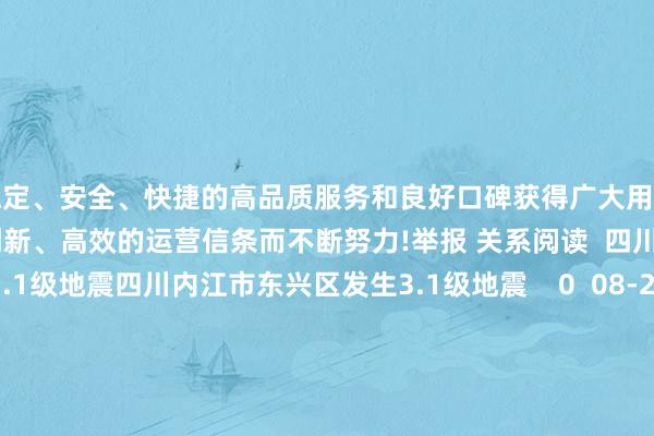 以稳定、安全、快捷的高品质服务和良好口碑获得广大用户的喜爱和认可。j9九游会秉承创新、高效的运营信条而不断努力!举报 关系阅读  四川内江市东兴区发生3.1级地震四川内江市东兴区发生3.1级地震    0  08-22 10:07     四川达州市大竹县发生3.3级地震 震源深度8千米四川达州市大竹县发生3.3级地震 震源深度8千米    101  08-17 08:09     四川宜宾市珙县