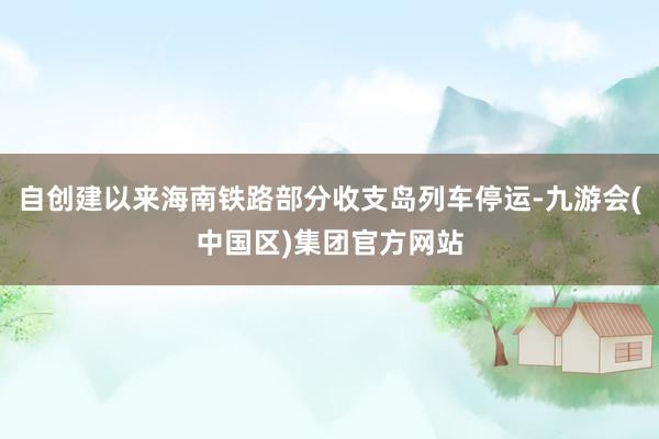 自创建以来海南铁路部分收支岛列车停运-九游会(中国区)集团官方网站