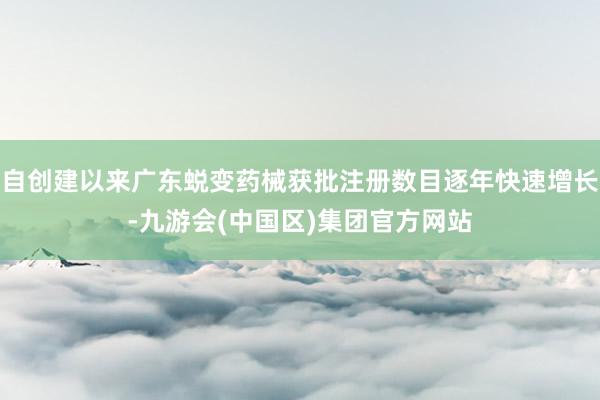 自创建以来广东蜕变药械获批注册数目逐年快速增长-九游会(中国区)集团官方网站