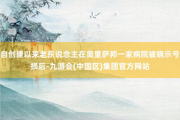 自创建以来老东说念主在奥里萨邦一家病院被晓示亏损后-九游会(中国区)集团官方网站