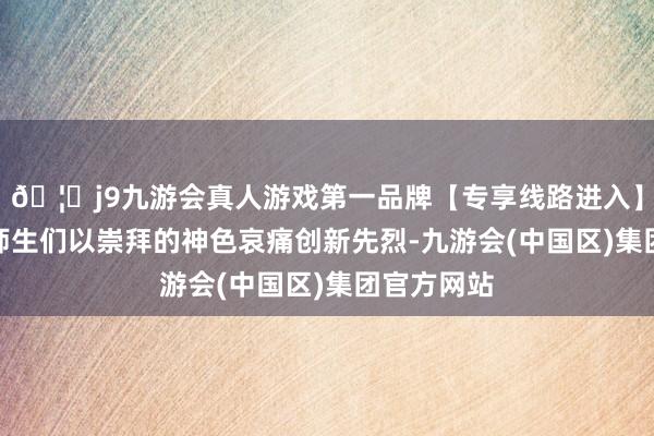 🦄j9九游会真人游戏第一品牌【专享线路进入】九游会J9师生们以崇拜的神色哀痛创新先烈-九游会(中国区)集团官方网站