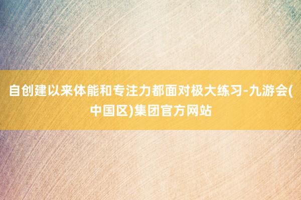 自创建以来体能和专注力都面对极大练习-九游会(中国区)集团官方网站