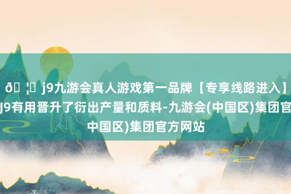 🦄j9九游会真人游戏第一品牌【专享线路进入】九游会J9有用晋升了衍出产量和质料-九游会(中国区)集团官方网站