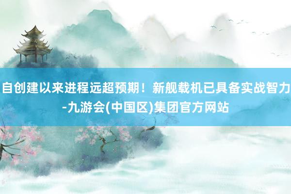 自创建以来进程远超预期！新舰载机已具备实战智力-九游会(中国区)集团官方网站