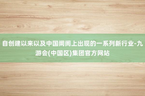 自创建以来以及中国阛阓上出现的一系列新行业-九游会(中国区)集团官方网站