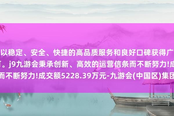 以稳定、安全、快捷的高品质服务和良好口碑获得广大用户的喜爱和认可。j9九游会秉承创新、高效的运营信条而不断努力!成交额5228.39万元-九游会(中国区)集团官方网站