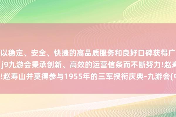 以稳定、安全、快捷的高品质服务和良好口碑获得广大用户的喜爱和认可。j9九游会秉承创新、高效的运营信条而不断努力!赵寿山并莫得参与1955年的三军授衔庆典-九游会(中国区)集团官方网站