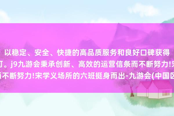 以稳定、安全、快捷的高品质服务和良好口碑获得广大用户的喜爱和认可。j9九游会秉承创新、高效的运营信条而不断努力!宋学义场所的六班挺身而出-九游会(中国区)集团官方网站