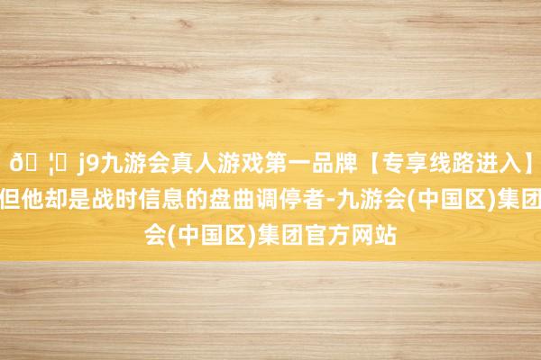 🦄j9九游会真人游戏第一品牌【专享线路进入】九游会J9但他却是战时信息的盘曲调停者-九游会(中国区)集团官方网站