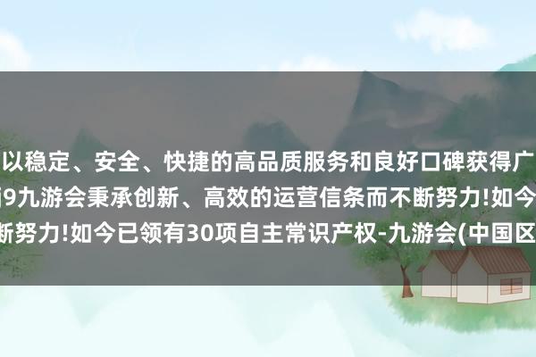 以稳定、安全、快捷的高品质服务和良好口碑获得广大用户的喜爱和认可。j9九游会秉承创新、高效的运营信条而不断努力!如今已领有30项自主常识产权-九游会(中国区)集团官方网站