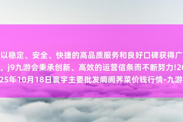 以稳定、安全、快捷的高品质服务和良好口碑获得广大用户的喜爱和认可。j9九游会秉承创新、高效的运营信条而不断努力!2025年10月18日寰宇主要批发阛阓荠菜价钱行情-九游会(中国区)集团官方网站