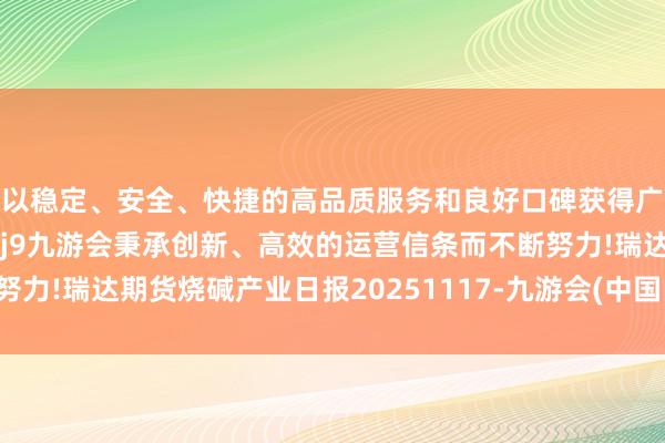 以稳定、安全、快捷的高品质服务和良好口碑获得广大用户的喜爱和认可。j9九游会秉承创新、高效的运营信条而不断努力!瑞达期货烧碱产业日报20251117-九游会(中国区)集团官方网站