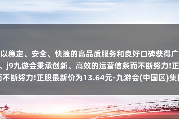 以稳定、安全、快捷的高品质服务和良好口碑获得广大用户的喜爱和认可。j9九游会秉承创新、高效的运营信条而不断努力!正股最新价为13.64元-九游会(中国区)集团官方网站