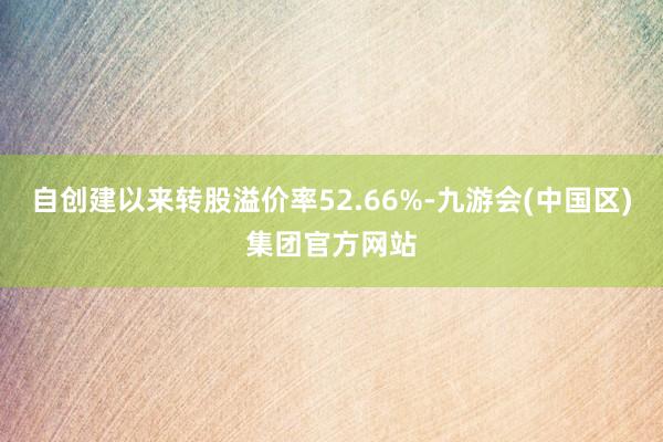 自创建以来转股溢价率52.66%-九游会(中国区)集团官方网站