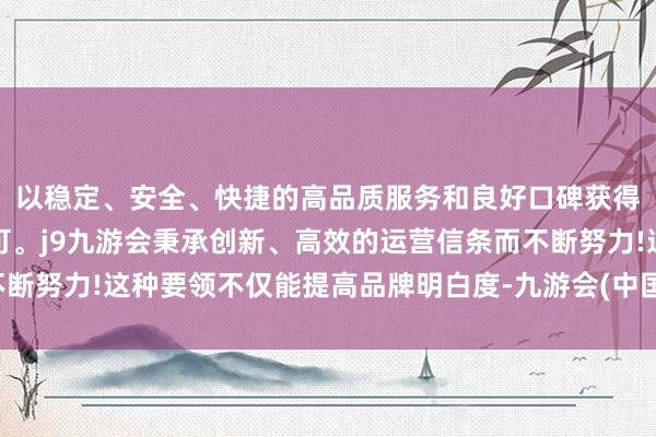 以稳定、安全、快捷的高品质服务和良好口碑获得广大用户的喜爱和认可。j9九游会秉承创新、高效的运营信条而不断努力!这种要领不仅能提高品牌明白度-九游会(中国区)集团官方网站