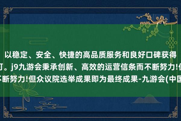 以稳定、安全、快捷的高品质服务和良好口碑获得广大用户的喜爱和认可。j9九游会秉承创新、高效的运营信条而不断努力!但众议院选举成果即为最终成果-九游会(中国区)集团官方网站
