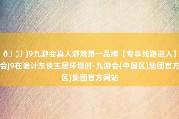 🦄j9九游会真人游戏第一品牌【专享线路进入】九游会J9在诡计东谈主居环境时-九游会(中国区)集团官方网站
