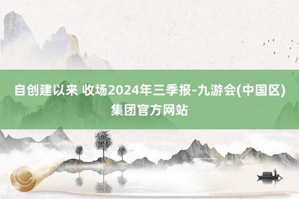 自创建以来 收场2024年三季报-九游会(中国区)集团官方网站