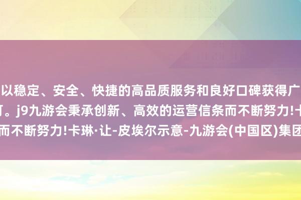 以稳定、安全、快捷的高品质服务和良好口碑获得广大用户的喜爱和认可。j9九游会秉承创新、高效的运营信条而不断努力! 卡琳·让-皮埃尔示意-九游会(中国区)集团官方网站