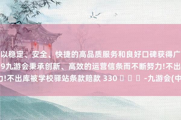 以稳定、安全、快捷的高品质服务和良好口碑获得广大用户的喜爱和认可。j9九游会秉承创新、高效的运营信条而不断努力!不出库被学校驿站条款赔款 330 -九游会(中国区)集团官方网站