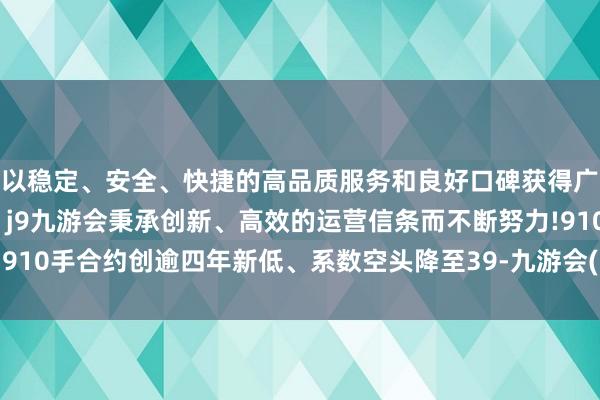 以稳定、安全、快捷的高品质服务和良好口碑获得广大用户的喜爱和认可。j9九游会秉承创新、高效的运营信条而不断努力!910手合约创逾四年新低、系数空头降至39-九游会(中国区)集团官方网站