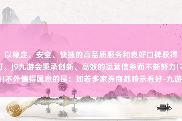 以稳定、安全、快捷的高品质服务和良好口碑获得广大用户的喜爱和认可。j9九游会秉承创新、高效的运营信条而不断努力!不外值得属意的是：如若多家券商都暗示看好-九游会(中国区)集团官方网站