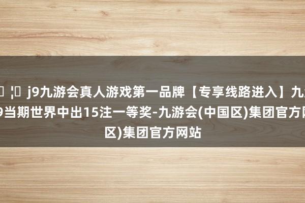 🦄j9九游会真人游戏第一品牌【专享线路进入】九游会J9　　当期世界中出15注一等奖-九游会(中国区)集团官方网站
