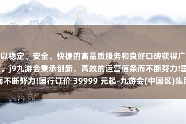 以稳定、安全、快捷的高品质服务和良好口碑获得广大用户的喜爱和认可。j9九游会秉承创新、高效的运营信条而不断努力!国行订价 39999 元起-九游会(中国区)集团官方网站