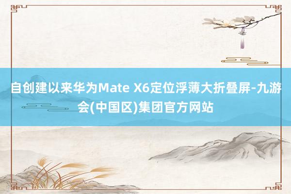 自创建以来华为Mate X6定位浮薄大折叠屏-九游会(中国区)集团官方网站