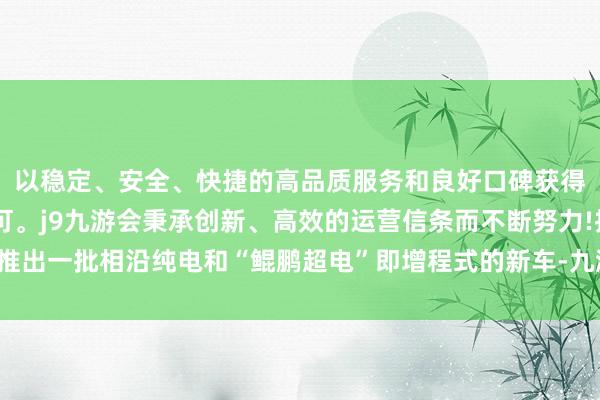 以稳定、安全、快捷的高品质服务和良好口碑获得广大用户的喜爱和认可。j9九游会秉承创新、高效的运营信条而不断努力!推出一批相沿纯电和“鲲鹏超电”即增程式的新车-九游会(中国区)集团官方网站