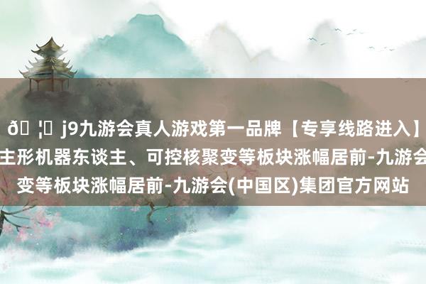 🦄j9九游会真人游戏第一品牌【专享线路进入】九游会J9锂矿、东谈主形机器东谈主、可控核聚变等板块涨幅居前-九游会(中国区)集团官方网站